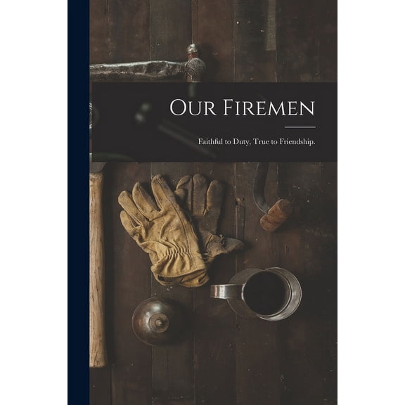 Our Firemen: Faithful to Duty, True to Friendship. (Paperback)