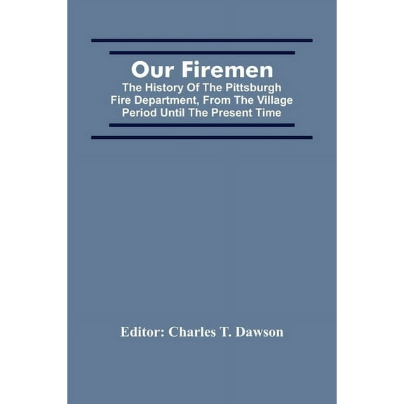 Our Firemen: The History Of The Pittsburgh Fire Department, From The Village Period Until The Present Time, (Paperback)