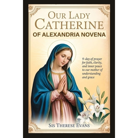 Our Lady Catherine of Alexandria Novena: 9-Day Of Prayer For Faith, Clarity, And Inner Peace To Our Mother Of Understand, (Paperback)