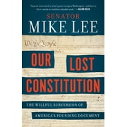 PROF MIKE LEE Our Lost Constitution: The Willful Subversion of America's Founding Document