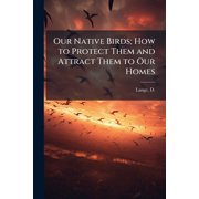 Our Native Birds; How to Protect Them and Attract Them to Our Homes, Paperback