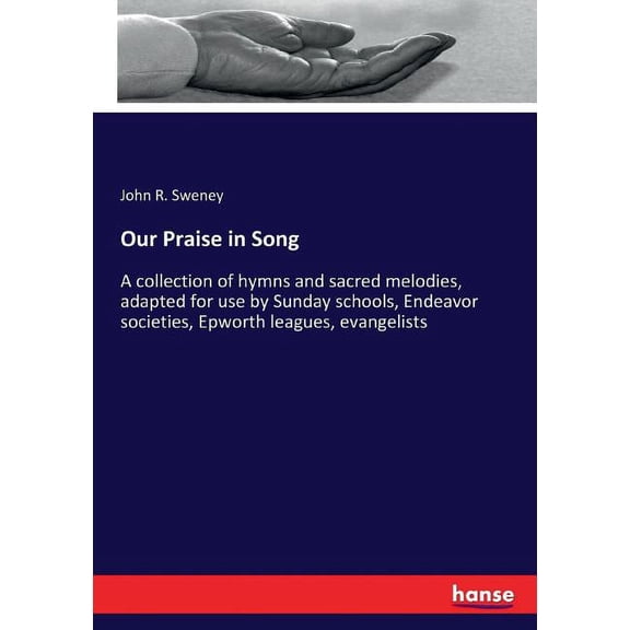 Our Praise in Song: A collection of hymns and sacred melodies, adapted for use by Sunday schools, Endeavor societies, Ep, (Paperback)
