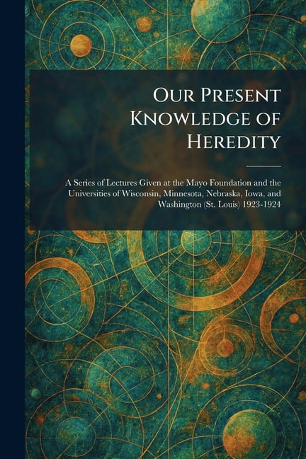 Our Present Knowledge of Heredity: A Series of Lectures Given at the Mayo Foundation and the Universities of Wisconsin, , (Paperback)
