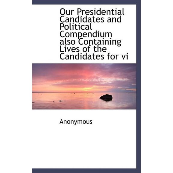 Our Presidential Candidates and Political Compendium Also Containing Lives of the Candidates for VI (Hardcover)