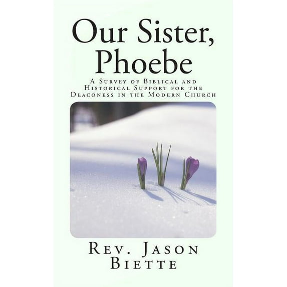 Our Sister, Phoebe: A Survey of Biblical and Historical Support for the Deaconess in the Modern (Paperback) by Jason Biette