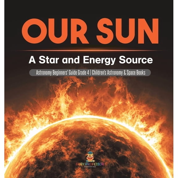 Our Sun A Star and Energy Source Astronomy Beginners' GuideAstronomy Beginners' Guide Grade 4 Children's Astronomy & Spa, (Hardcover)