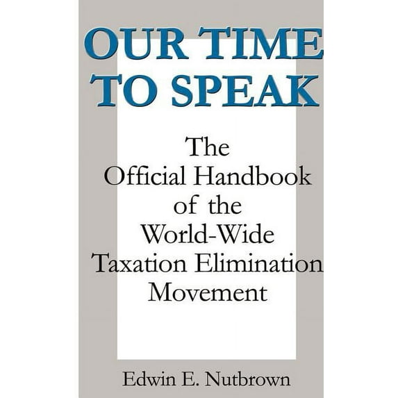Our Time to Speak: The Official Handbook of the Worldwide Taxation Elimination Movement, (Hardcover)