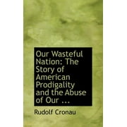 Our Wasteful Nation The Story of American Prodigality and the Abuse of Our ... Hardcover
