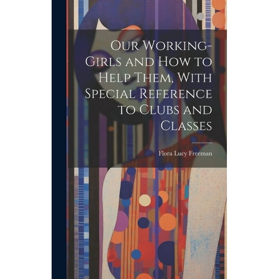 Our Working-Girls and how to Help Them, With Special Reference to Clubs and Classes (Hardcover)
