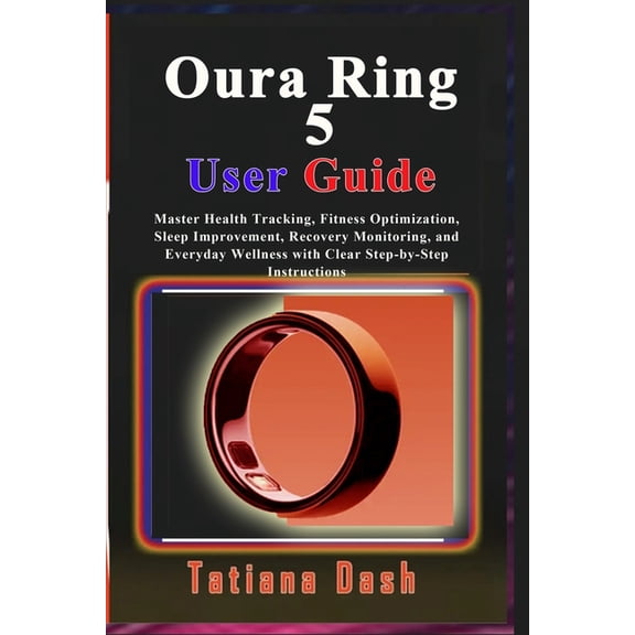 Oura Ring 5 User Guide: Master Health Tracking, Fitness Optimization, Sleep Improvement, Recovery Monitoring, and Everyd, (Paperback)
