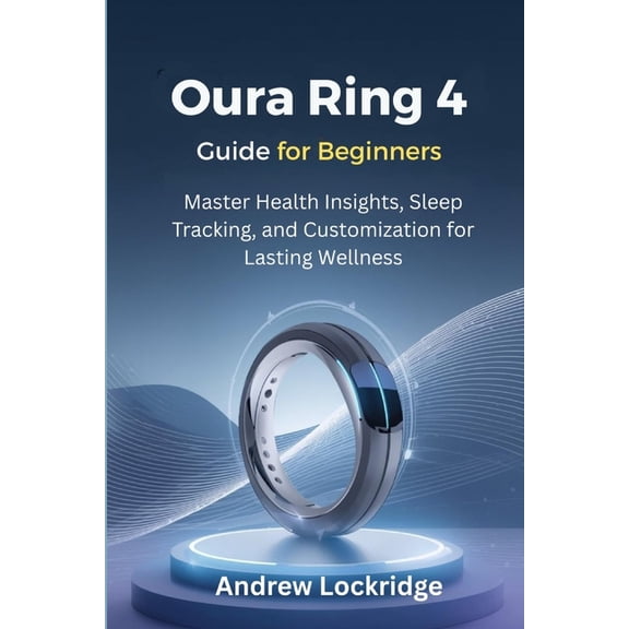 Oura Ring Guide Oura Ring 4 Guide for Beginners: Master Health Insights, Sleep Tracking, and Customization for Lasting Wellness, (Paperback)