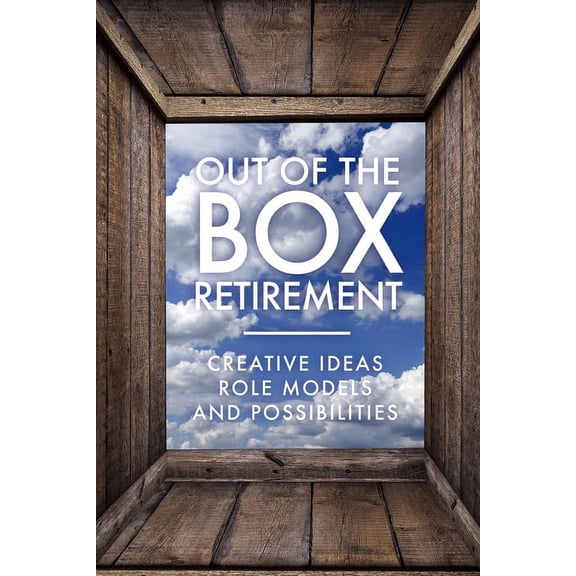 Out Of The Box Retirement: Creative Ideas, Role Models, and New Possibilities
