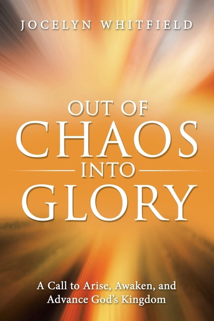 Out of Chaos into Glory: A Call to Arise, Awaken, and Advance God's Kingdom, (Paperback)