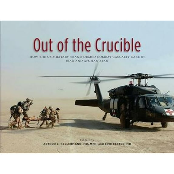 Pre-Owned Out of the Crucible: How the Us Military Transformed Combat Casualty Care in Iraq and (Hardcover) by Dr. Arthur L Kellermann, Dr. Eric Elster, The Borden Institute (Editor)