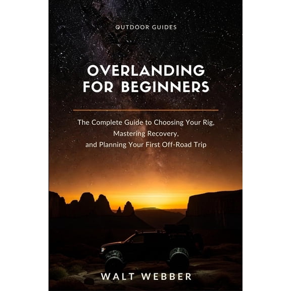 Outdoor Guides Overlanding for Beginners: The Complete Beginner's Guide to Choosing Your Rig, Mastering Recovery and Navigation, and Pl, Book 3, (Paperback)