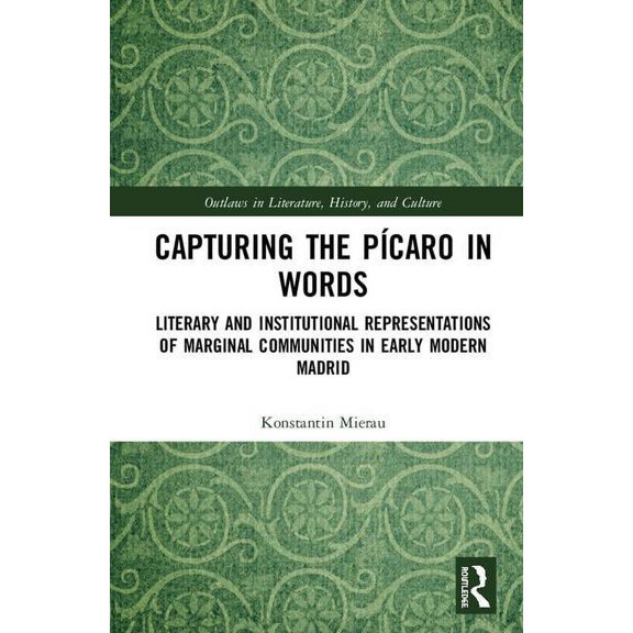 Outlaws in Literature, History, and Cult Capturing the Pcaro in Words: Literary and Institutional Representations of Marginal Communities in Early Modern Madrid, (Hardcover)