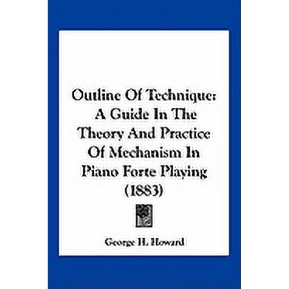 Outline Of Technique : A Guide In The Theory And Practice Of Mechanism In Piano Forte Playing (1883) (Paperback)