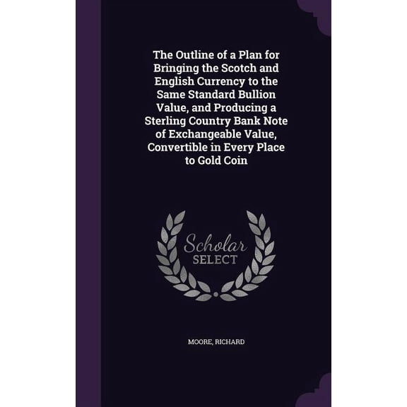 The Outline of a Plan for Bringing the Scotch and English Currency to the Same Standard Bullion Value, and Producing a Sterling Country Bank Note of Exchangeable Value, Convertible in Every Place to Gold Coin (Hardcover)
