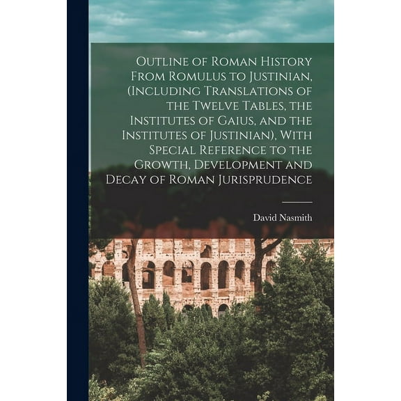 Outline of Roman History From Romulus to Justinian, (Including Translations of the Twelve Tables, the Institutes of Gaius, and the Institutes of Justinian), With Special Reference to the Growth, Devel