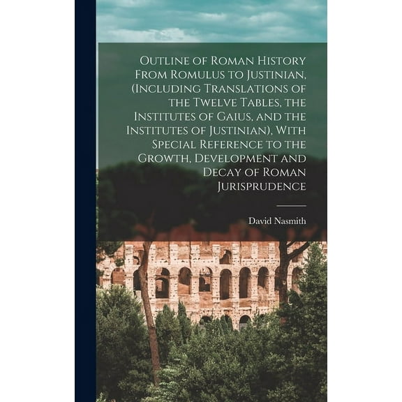 Outline of Roman History From Romulus to Justinian, (Including Translations of the Twelve Tables, the Institutes of Gaius, and the Institutes of Justinian), With Special Reference to the Growth, Devel