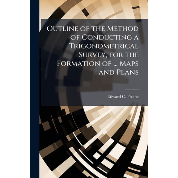Outline of the Method of Conducting a Trigonometrical Survey, for the Formation of ... Maps and Plans (Paperback)