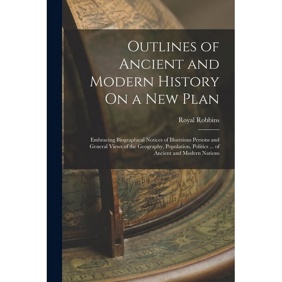 Outlines of Ancient and Modern History On a New Plan : Embracing Biographical Notices of Illustrious Persons and General Views of the Geography, Population, Politics ... of Ancient and Modern Nations (Paperback)