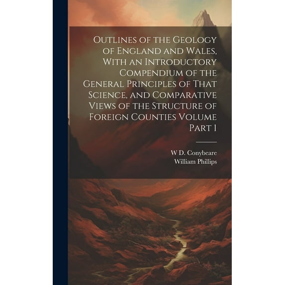 Outlines of the Geology of England and Wales, With an Introductory Compendium of the General Principles of That Science, and Comparative Views of the Structure of Foreign Counties Volume Part 1 (Hardc