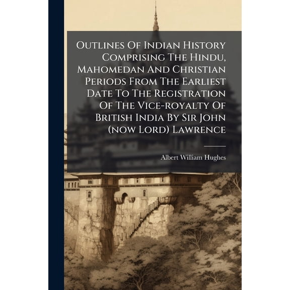 Outlines Of Indian History Comprising The Hindu, Mahomedan And Christian Periods From The Earliest Date To The Registration Of The Vice-royalty Of British India By Sir John (now Lord) Lawrence : With Maps And Appendices (Paperback)