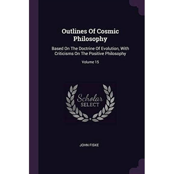 Outlines Of Cosmic Philosophy: Based On The Doctrine Of Evolution, With Criticisms On The Positive Philosophy; Volume 15 Paperback 1378298918 9781378298916 John Fiske
