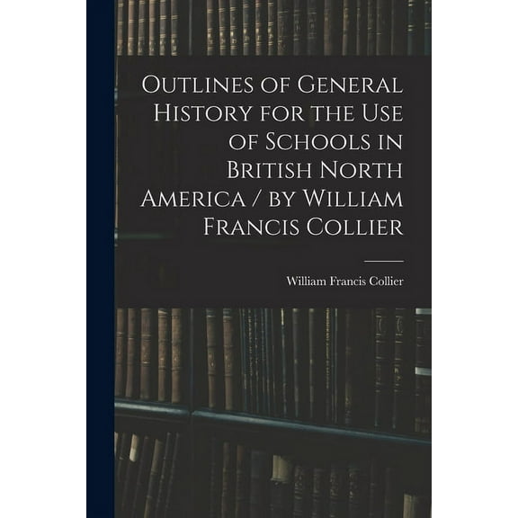 Outlines of General History for the Use of Schools in British North America / by William Francis Collier, (Paperback)