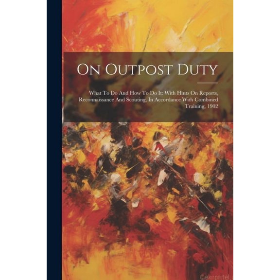 On Outpost Duty: What To Do And How To Do It: With Hints On Reports, Reconnaissance And Scouting, In Accordance With Combined Training, 1902 (Paperback)
