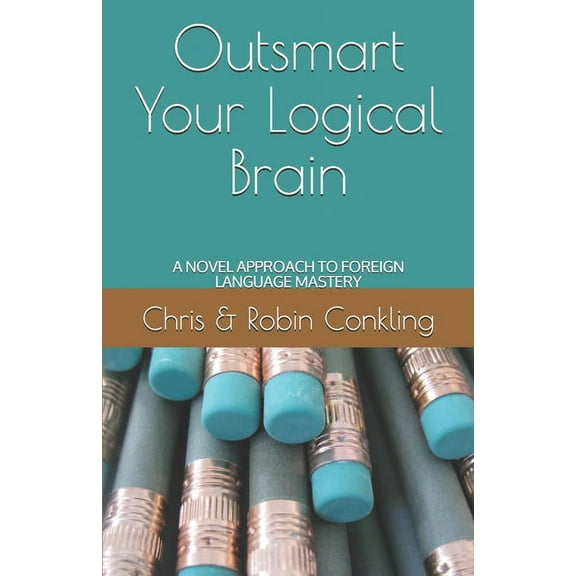Outsmart Your Logical Brain: A Novel Approach to Foreign Language Mastery (Paperback)