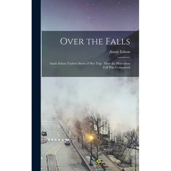 Over the Falls: Annie Edson Taylor's Story of Her Trip: How the Horseshoe Fall Was Conquered, (Hardcover)