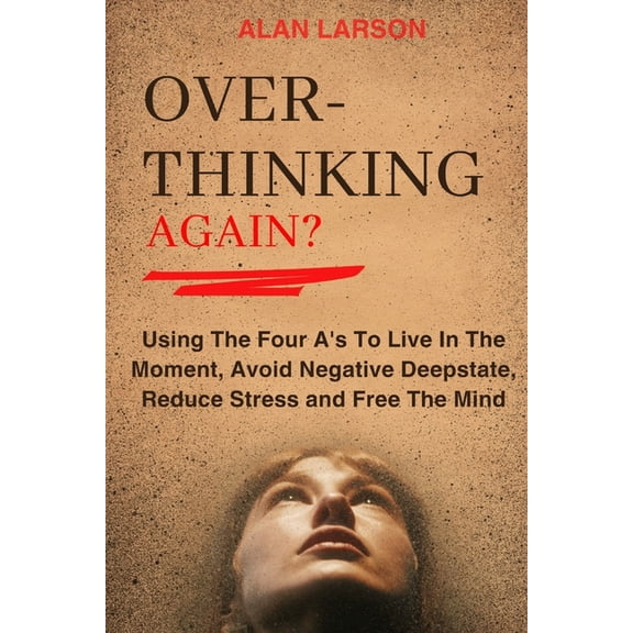 Over-thinking Again?: Using The Four A's To Live In The Moment, Avoid Negative Deepstate, Reduce Stress and Free Th, (Paperback)