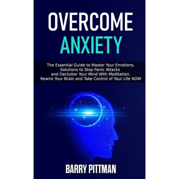 Overcome Anxiety: The Essential Guide To Master Your Emotions, Solutions to Stop Panic Attacks and Declutter Your Mind With Meditation. Rewire Your Brain and Take Control of Your Life NOW (Paperback)