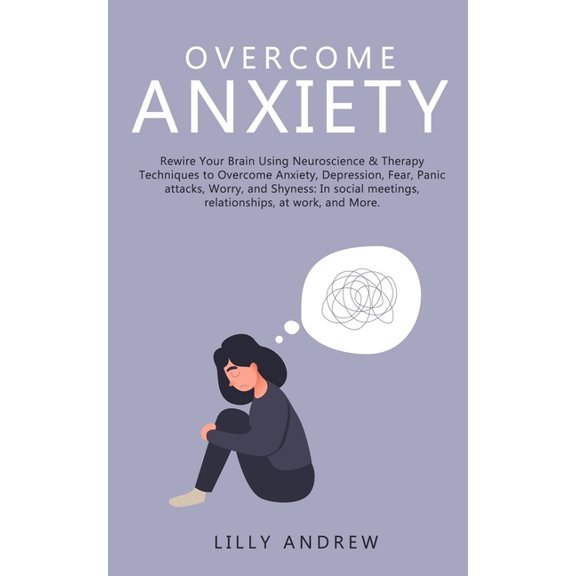 Overcome Anxiety: Rewire Your Brain Using Neuroscience & Therapy Techniques to Overcome Anxiety, Depression, Fear, P, (Paperback)