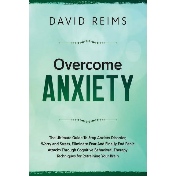 Overcome Anxiety: The Ultimate Guide to Stop Anxiety Disorder, Worry and Stress, Eliminate Fear and Finally End Panic Attacks Through Cognitive Behavioral Therapy Techniques for Retraining 1679458752