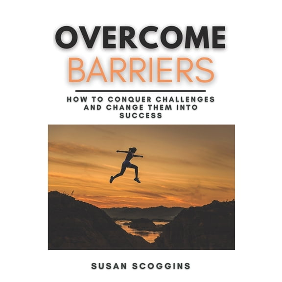 Overcome Barriers: How to Conquer Challenges and Change them into Success A Step-By-Step Guide to Overcome Life's Obstac, (Paperback)