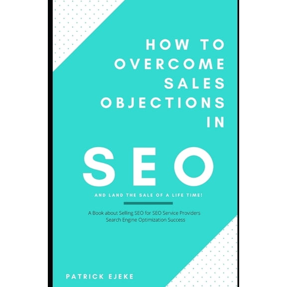 How To Overcome Sales Objections in SEO and Land the Sale of A Life Time! : A Book about Selling SEO for SEO Service Providers Search Engine Optimization Success (Paperback)