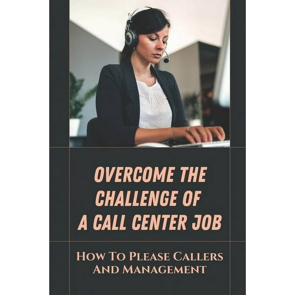 Overcome The Challenge Of A Call Center Job : How To Please Callers And Management: The Types Of Calls (Paperback)