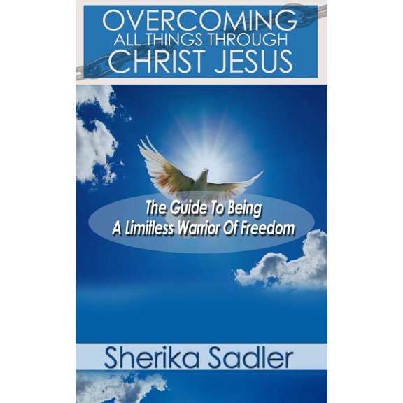 Overcoming All Things Through Christ Jesus : The Guide To Being A Limitless Warrior of Freedom (Paperback)