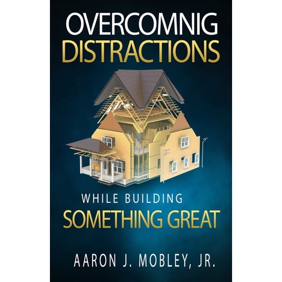 Overcoming Distractions While Building Something Great (Paperback) by Aaron J Mobley