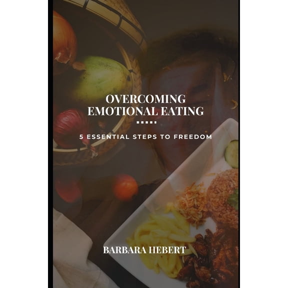 Overcoming Emotional Eating: 5 Essential Steps to Freedom., (Paperback)