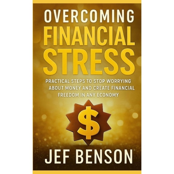 Overcoming Financial Stress: Practical Steps to Stop Worrying About Money and Create Financial Freedom in Any Economy, (Paperback)
