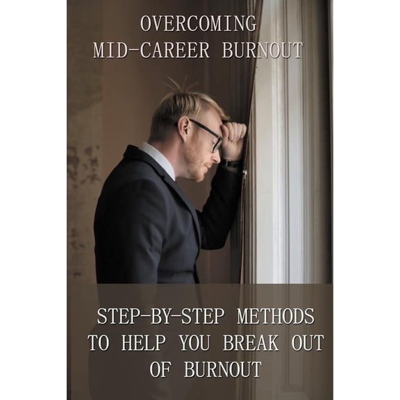 Overcoming Mid Career Burnout - Step By Step Methods To Help You Break Out Of Burnout: How To Overcome Burnout In Life (Paperback)