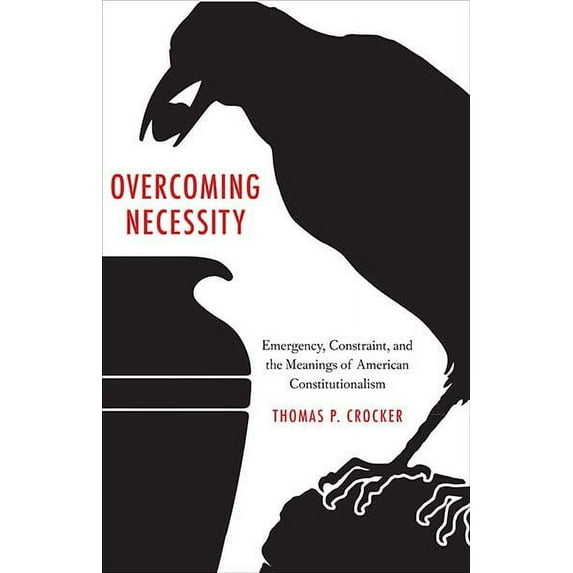 Overcoming Necessity : Emergency, Constraint, and the Meanings of American Constitutionalism (Hardcover)