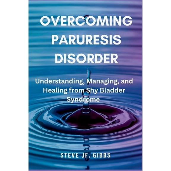 Overcoming Paruresis Disorder: Understanding, Managing, and Healing from Shy Bladder Syndrome, (Paperback)