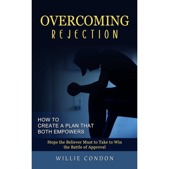 Overcoming Rejection: How to Create a Plan That Both Empowers (Steps the Believer Must to Take to Win the Battle of Appr, (Paperback)
