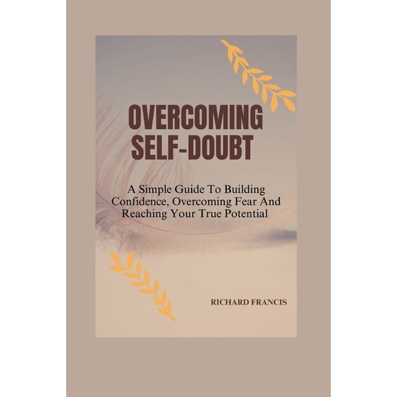 Overcoming Self-Doubt: A Simple Guide to Building Confidence, Overcoming Fear and Reaching Your True Potential, (Paperback)
