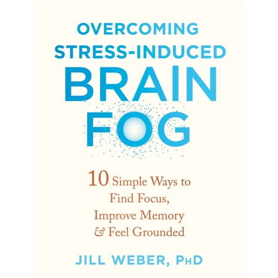 Overcoming Stress-Induced Brain Fog : 10 Simple Ways to Find Focus, Improve Memory, and Feel Grounded (Paperback)